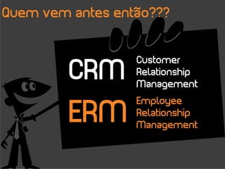 Quem vem antes então???



         CRM
                  Customer
                  Relationship
                  Management


         ERM
                  Employee
                  Relationship
                  Management
 