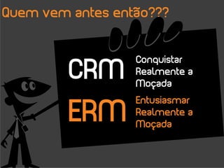 Quem vem antes então???



         CRM
                  Conquistar
                  Realmente a
                  Moçada


         ERM
                  Entusiasmar
                  Realmente a
                  Moçada
 