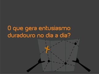 O que gera entusiasmo
duradouro no dia a dia?
 