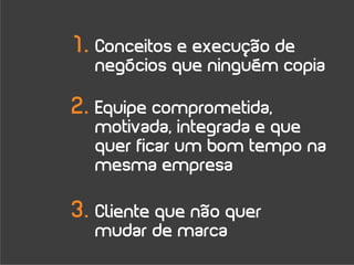1. Conceitos e execução de
  negócios que ninguém copia

2. Equipe comprometida,
  motivada, integrada e que
  quer ficar um bom tempo na
  mesma empresa

3. Cliente que não quer
  mudar de marca
 