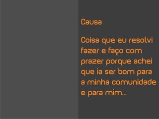 Causa

Coisa que eu resolvi
fazer e faço com
prazer porque achei
que ia ser bom para
a minha comunidade
e para mim...
 