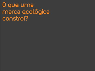 O que uma
marca ecológica
constroi?
 