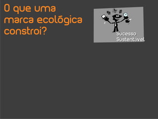 O que uma
marca ecológica
constroi?         Sucesso
                  Sustentável
 