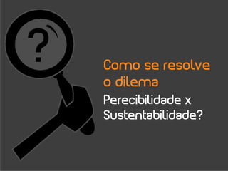 Como se resolve
o dilema
Perecibilidade x
Sustentabilidade?
 