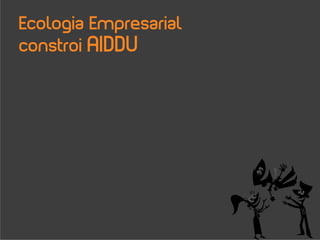 Ecologia Empresarial
constroi AIDDU
 
