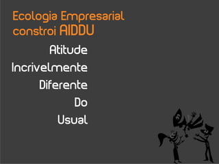 Ecologia Empresarial
constroi AIDDU
        Atitude
Incrivelmente
      Diferente
             Do
          Usual
 