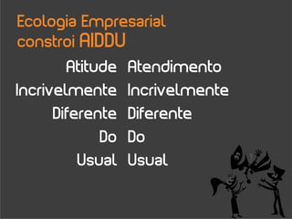 Ecologia Empresarial
constroi AIDDU
        Atitude   Atendimento
Incrivelmente     Incrivelmente
      Diferente   Diferente
             Do   Do
          Usual   Usual
 