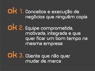 ok 1. Conceitos e execução de
       negócios que ninguém copia

ok 2. Equipe comprometida,
       motivada, integrada e que
       quer ficar um bom tempo na
       mesma empresa

ok 3. Cliente que não quer
       mudar de marca
 