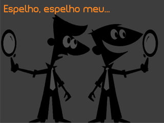 Espelho, espelho meu...
 