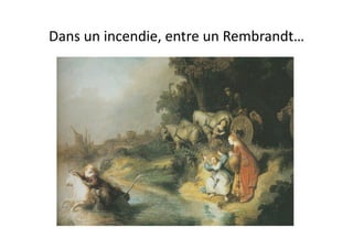 Dans	
  un	
  incendie,	
  entre	
  un	
  Rembrandt…	
  
 