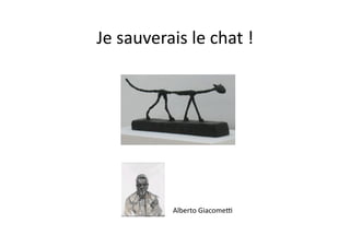 Je	
  sauverais	
  le	
  chat	
  !	
  




                 Alberto	
  GiacomeY	
  
 