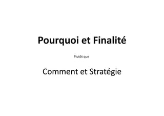 Pourquoi	
  et	
  Finalité	
  	
  
             Plutôt	
  que	
  	
  



 Comment	
  et	
  Stratégie	
  
 