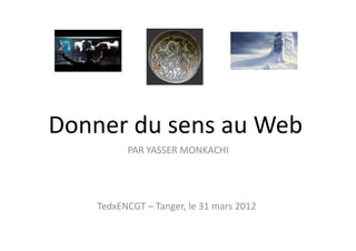Donner	
  du	
  sens	
  au	
  Web	
  
                PAR	
  YASSER	
  MONKACHI	
  




      TedxENCGT	
  –	
  Tanger,	
  le	
  31	
  mars	
  2012	
  
 