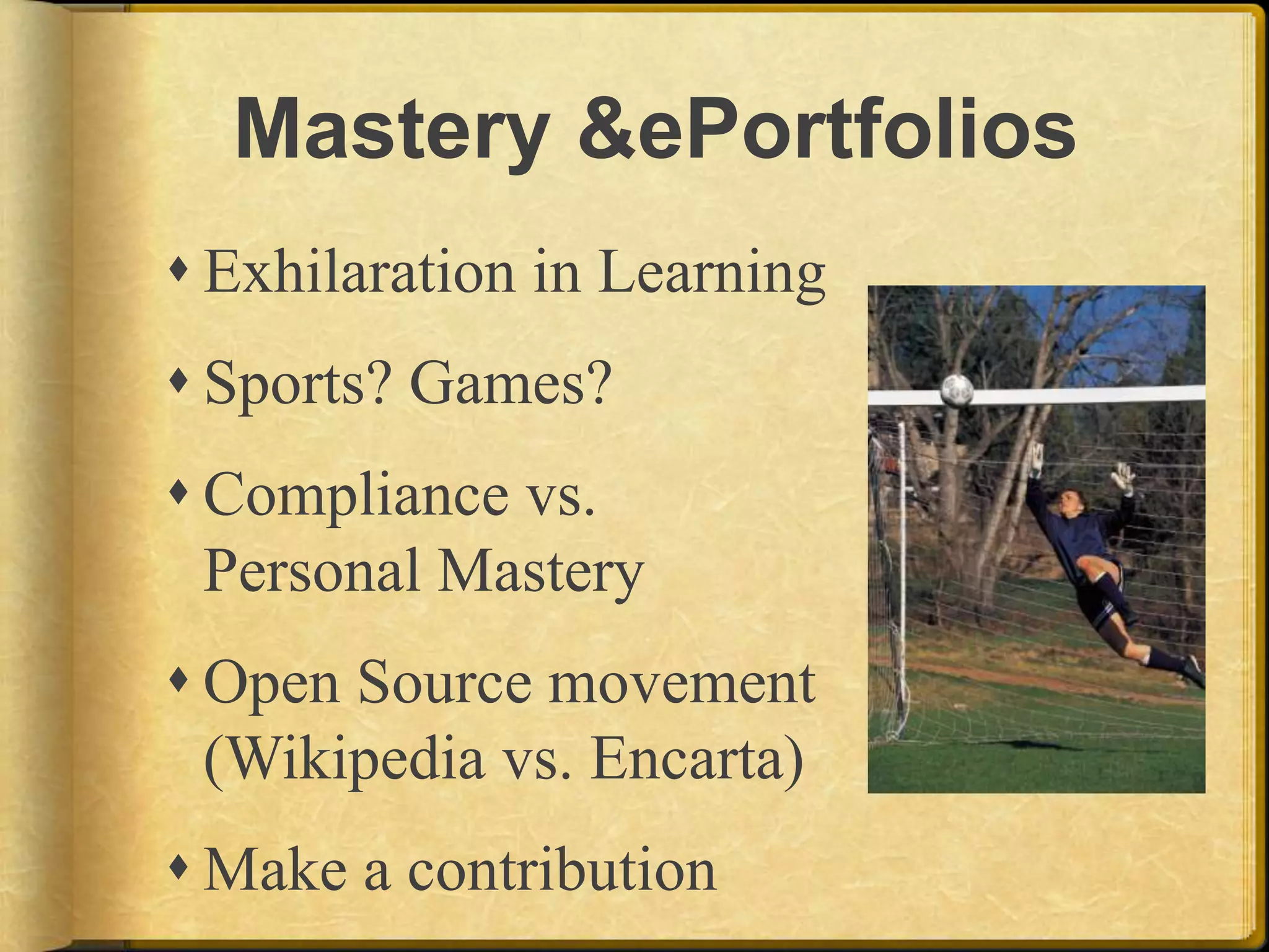 Mastery & ePortfoliosExhilaration in LearningSports? Games?Compliance vs. Personal MasteryOpen Source movement (Wikipedia vs. Encarta) Make a contribution