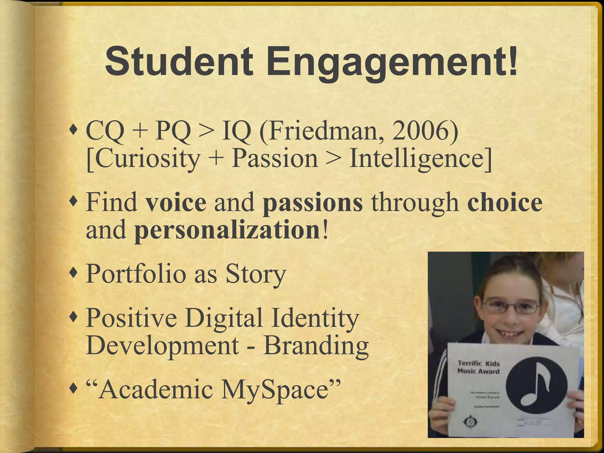 Student Engagement!CQ + PQ > IQ (Friedman, 2006)[Curiosity + Passion > Intelligence]Find voice and passions through choice and personalization!Portfolio as StoryPositive Digital Identity Development - Branding“Academic MySpace”