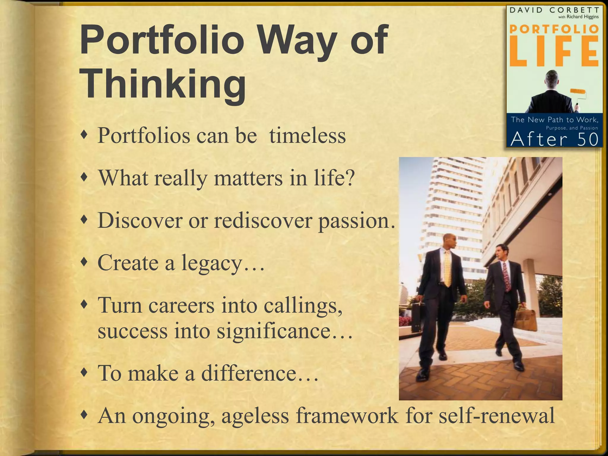 Portfolio Way of ThinkingPortfolios can be  timelessWhat really matters in life?Discover or rediscover passion… Create a legacy… Turn careers into callings, success into significance… To make a difference…An ongoing, ageless framework for self-renewal