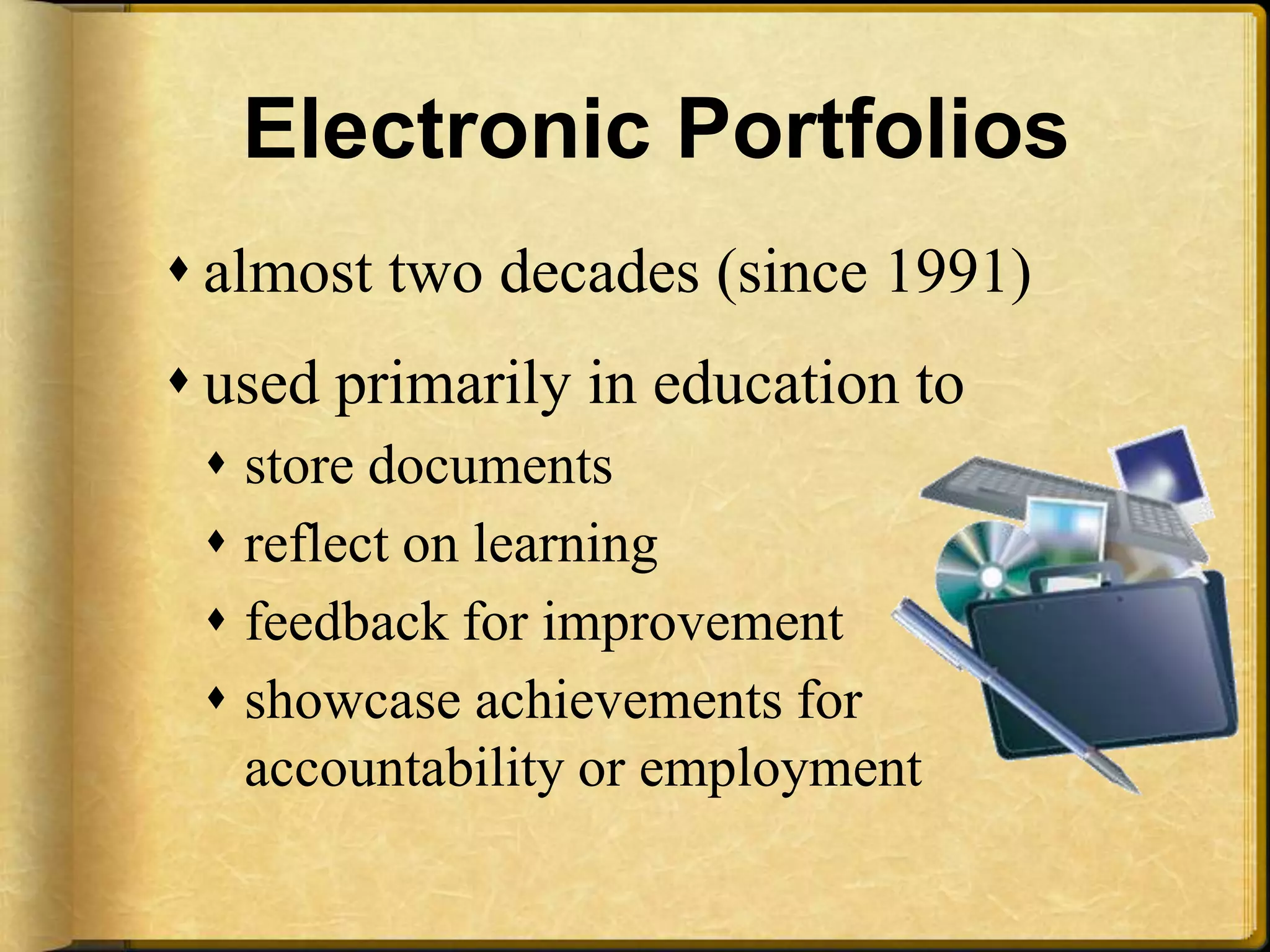 Electronic Portfolios almost two decades (since 1991)used primarily in education to store documents reflect on learningfeedback for improvement showcase achievements for accountability or employment