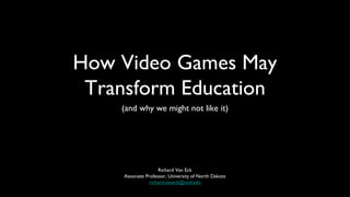 How Video Games May
 Transform Education
    (and why we might not like it)




                     Richard Van Eck
     Associate Professor, University of North Dakota
                 richard.vaneck@und.edu
 