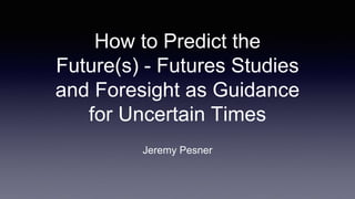 How to Predict the
Future(s) - Futures Studies
and Foresight as Guidance
for Uncertain Times
Jeremy Pesner
 