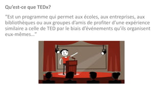 Qu’est-ce que TEDx?
“Est un programme qui permet aux écoles, aux entreprises, aux
bibliothèques ou aux groupes d’amis de profiter d’une expérience
similaire a celle de TED par le biais d’événements qu’ils organisent
eux-mêmes…”

 