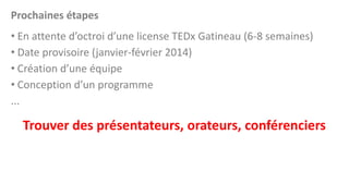 Prochaines étapes
• En attente d’octroi d’une license TEDx Gatineau (6-8 semaines)
• Date provisoire (janvier-février 2014...