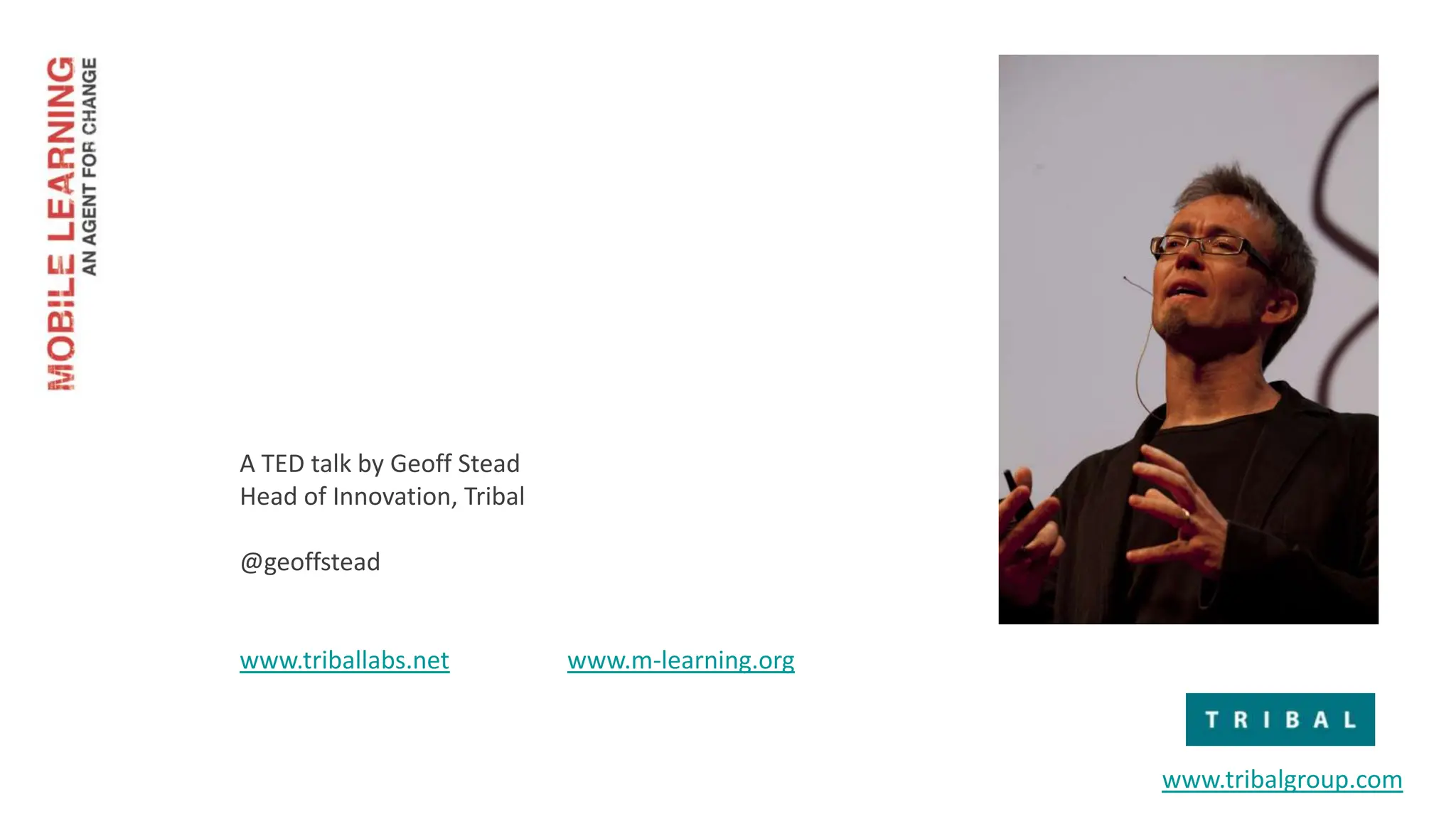 A TED talk by Geoff Stead
Head of Innovation, Tribal

@geoffstead


www.triballabs.net           www.m-learning.org



                                                  www.tribalgroup.com
 