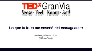 Lo que la fruta me enseñó del management 
José Ángel García López 
@JAngelGarcia 
 