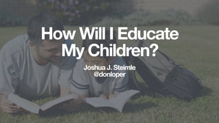 How Will I Educate
My Children?!
Joshua J. Steimle
@donloper
 