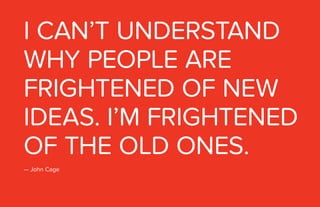 — John Cage
I CAN’T UNDERSTAND
WHY PEOPLE ARE
FRIGHTENED OF NEW
IDEAS. I’M FRIGHTENED
OF THE OLD ONES.
 