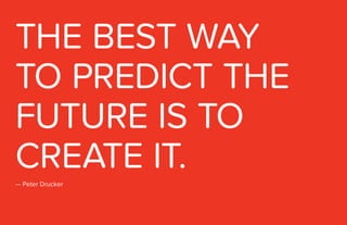 THE BEST WAY
TO PREDICT THE
FUTURE IS TO
CREATE IT.
— Peter Drucker
 