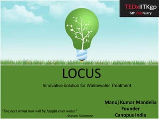 LOCUS Innovative solution for Wastewater Treatment Manoj Kumar Mandelia FounderCanopus India “The next world war will be fought over water”						- Steven Solomon 