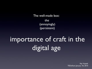 The well-made box:   the  (annoyingly) (persistent)  importance of craft in the digital age  Kip Voytek TEDxKent January 18, 2010 