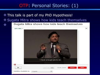 OTP : Personal Stories: (1)  This talk is part of my PhD Hypothesis! Sugata Mitra shows how kids teach themselves 