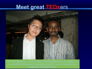 Meet great  TEDx ers Mr. Kyungsang Yu, is the Product marketing Manager of Google..he co-founded the Business Innovation track @ Yonsei University (the organizers of TEDxYonsei) 
