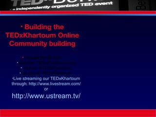 Building the TEDxKhartoum Online Community building Include things like:  Website: TEDxKhartoum.com Twitter: @TEDxKhartoum Facebook: TEDxKhartoum  Live streaming our TEDxKhartoum through: http://www.livestream.com/ or  http://www.ustream.tv/ 