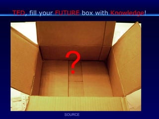 TED , fill your  FUTURE  box with  Knowledge ! SOURCE ? 