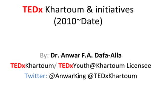 TEDx Khartoum & initiatives
(2010~Date)
By: Dr. Anwar F.A. Dafa-Alla
TEDxKhartoum/ TEDxYouth@Khartoum Licensee
Twitter: @AnwarKing @TEDxKhartoum

 