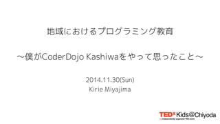 地域におけるプログラミング教育 
〜僕がCoderDojo Kashiwaをやって思ったこと〜 
2014.11.30(Sun) 
Kirie Miyajima 
 