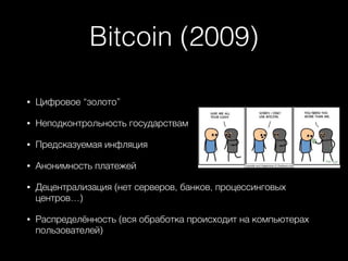 Bitcoin (2009)
• Цифровое “золото”
• Неподконтрольность государствам
• Предсказуемая инфляция
• Анонимность платежей
• Децентрализация (нет серверов, банков, процессинговых
центров…)
• Распределённость (вся обработка происходит на компьютерах
пользователей)
 