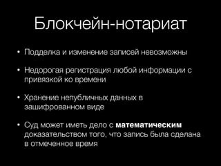 Блокчейн-нотариат
• Подделка и изменение записей невозможны
• Недорогая регистрация любой информации с
привязкой ко времени
• Хранение непубличных данных в
зашифрованном виде
• Суд может иметь дело с математическим
доказательством того, что запись была сделана
в отмеченное время
 