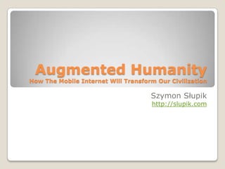 Augmented HumanityHow The Mobile Internet Will Transform Our Civilization Szymon Słupik http://slupik.com 