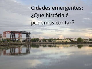Cidades emergentes:
¿Que história é
podemos contar?
 