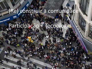(Re) construir a comunidade

Participação + Tecnologia
 