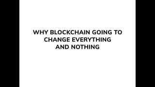 WHY BLOCKCHAIN GOING TO
CHANGE EVERYTHING
AND NOTHING
 