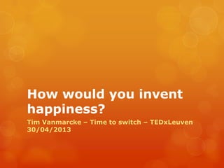 How would you invent
happiness?
Tim Vanmarcke – Time to switch – TEDxLeuven
30/04/2013
 