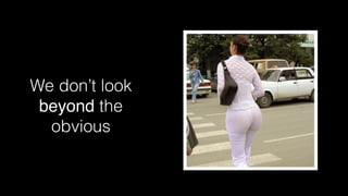 We don’t look
 beyond the
  obvious
 