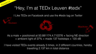 “Hey, I’m at TEDx Leuven #tedx”
        I Like TEDx on Facebook and use the #tedx tag on Twitter

   Human
                                                                Machine


  As a male + positioned at 50.881174,4.712276 + facing NE direction
        + ambient light of 37% + made 137 footsteps + 120 dB

I have visited TEDx events already 5 times, in 2 different countries, hereby
                   travelling 2.137 km in total distance
 