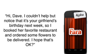 “Hi, Dave. I couldn’t help but
notice that it’s your girlfriend’s
   birthday next week, so I
booked her favorite restaurant
 and ordered some ﬂowers to
  be delivered. I hope that’s
              OK?”
 
