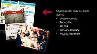 Challenges for early intelligent
agents:!
•    Location-centric!
•    Battery life!
•    UX / UI!
•    Sensory accuracy!
•    Privacy regulations!
 