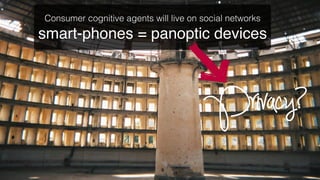 Consumer cognitive agents will live on social networks!
smart-phones = panoptic devices!



                                       Privacy?
 